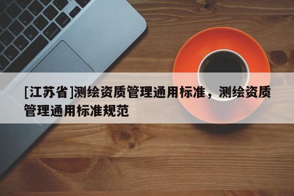 [江蘇省]測(cè)繪資質(zhì)管理通用標(biāo)準(zhǔn)，測(cè)繪資質(zhì)管理通用標(biāo)準(zhǔn)規(guī)范