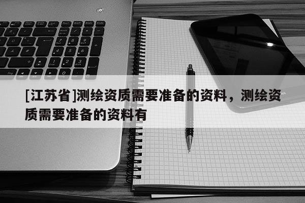 [江蘇省]測繪資質(zhì)需要準(zhǔn)備的資料，測繪資質(zhì)需要準(zhǔn)備的資料有