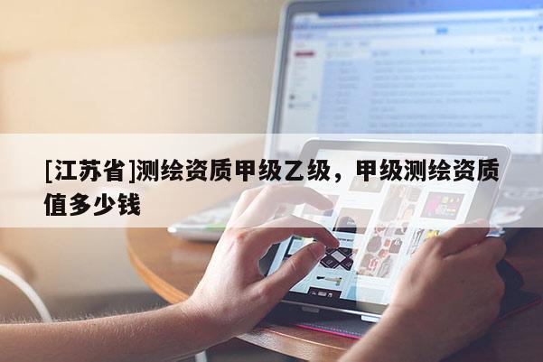 [江蘇省]測(cè)繪資質(zhì)甲級(jí)乙級(jí)，甲級(jí)測(cè)繪資質(zhì)值多少錢(qián)