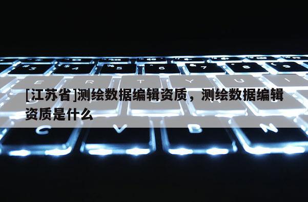 [江蘇省]測(cè)繪數(shù)據(jù)編輯資質(zhì)，測(cè)繪數(shù)據(jù)編輯資質(zhì)是什么