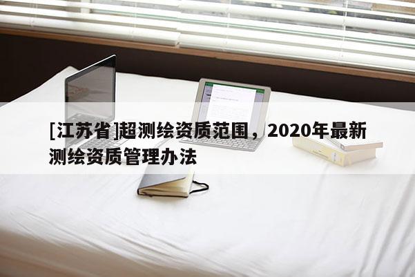 [江蘇省]超測(cè)繪資質(zhì)范圍，2020年最新測(cè)繪資質(zhì)管理辦法