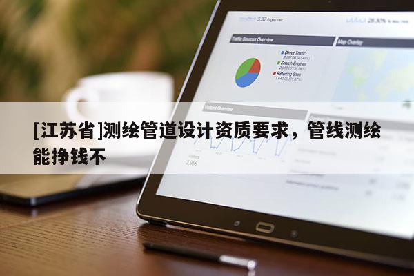 [江蘇省]測(cè)繪管道設(shè)計(jì)資質(zhì)要求，管線(xiàn)測(cè)繪能掙錢(qián)不