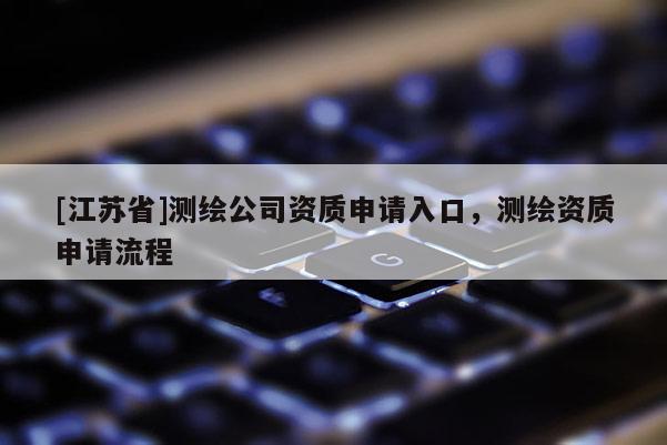 [江蘇省]測(cè)繪公司資質(zhì)申請(qǐng)入口，測(cè)繪資質(zhì)申請(qǐng)流程
