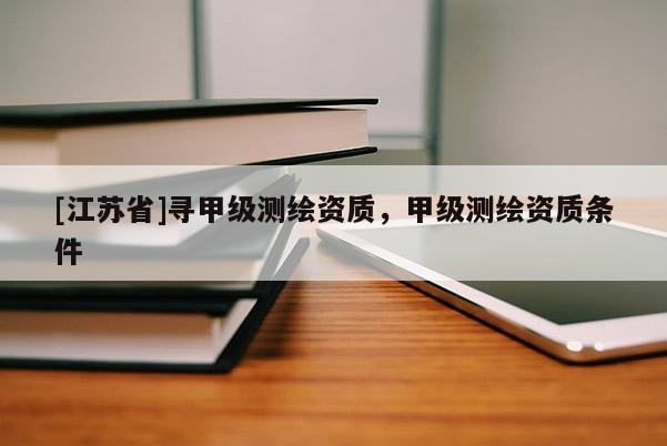 [江蘇省]尋甲級測繪資質，甲級測繪資質條件
