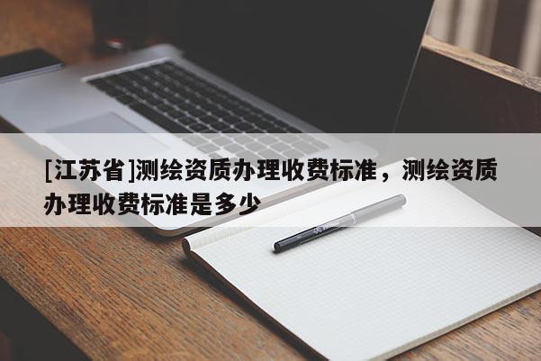 [江蘇省]測(cè)繪資質(zhì)辦理收費(fèi)標(biāo)準(zhǔn)，測(cè)繪資質(zhì)辦理收費(fèi)標(biāo)準(zhǔn)是多少