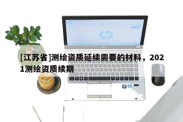 [江蘇省]測繪資質(zhì)延續(xù)需要的材料，2021測繪資質(zhì)續(xù)期
