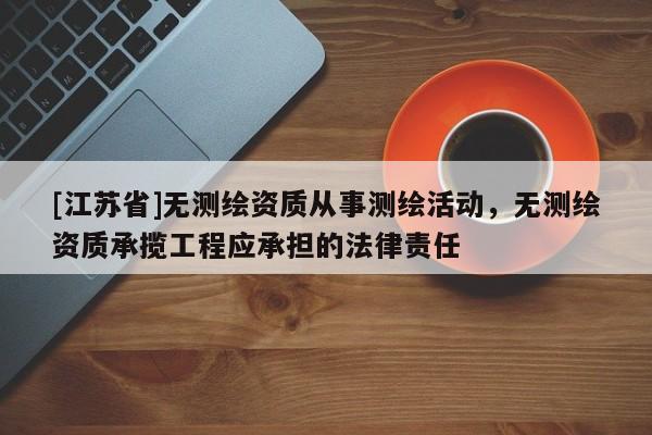 [江蘇省]無測繪資質(zhì)從事測繪活動，無測繪資質(zhì)承攬工程應(yīng)承擔(dān)的法律責(zé)任