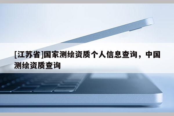 [江蘇省]國(guó)家測(cè)繪資質(zhì)個(gè)人信息查詢，中國(guó)測(cè)繪資質(zhì)查詢