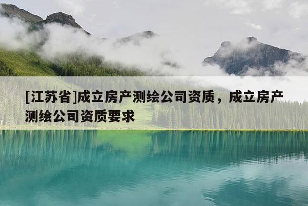 [江蘇省]成立房產(chǎn)測繪公司資質(zhì)，成立房產(chǎn)測繪公司資質(zhì)要求