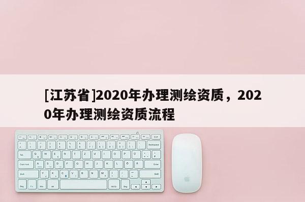[江蘇省]2020年辦理測繪資質(zhì)，2020年辦理測繪資質(zhì)流程