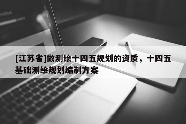 [江蘇省]做測(cè)繪十四五規(guī)劃的資質(zhì)，十四五基礎(chǔ)測(cè)繪規(guī)劃編制方案