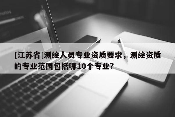 [江蘇省]測(cè)繪人員專業(yè)資質(zhì)要求，測(cè)繪資質(zhì)的專業(yè)范圍包括哪10個(gè)專業(yè)?
