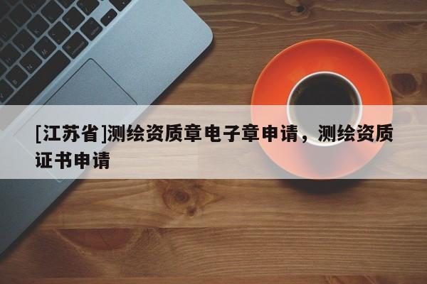 [江蘇省]測(cè)繪資質(zhì)章電子章申請(qǐng)，測(cè)繪資質(zhì)證書(shū)申請(qǐng)