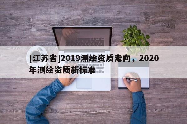 [江蘇省]2019測繪資質(zhì)走向，2020年測繪資質(zhì)新標準