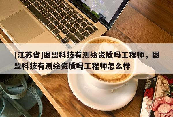 [江蘇省]圖盟科技有測繪資質嗎工程師，圖盟科技有測繪資質嗎工程師怎么樣