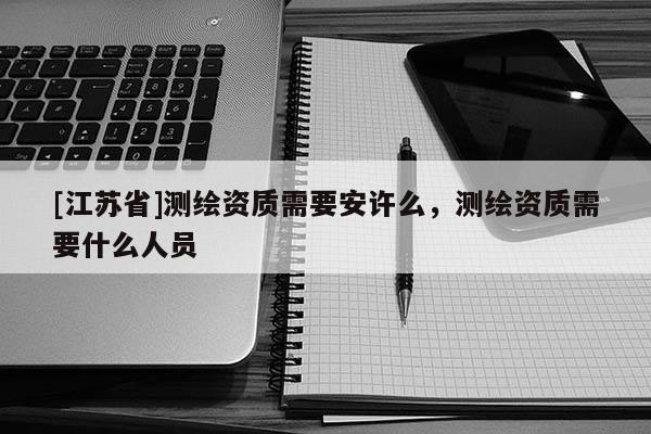 [江蘇省]測繪資質(zhì)需要安許么，測繪資質(zhì)需要什么人員