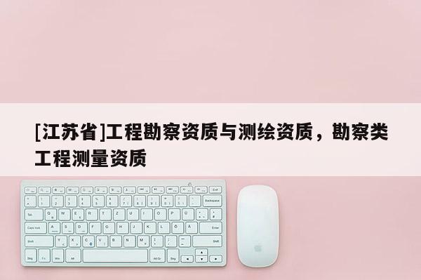 [江蘇省]工程勘察資質(zhì)與測繪資質(zhì)，勘察類工程測量資質(zhì)
