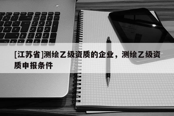 [江蘇省]測繪乙級資質(zhì)的企業(yè)，測繪乙級資質(zhì)申報條件