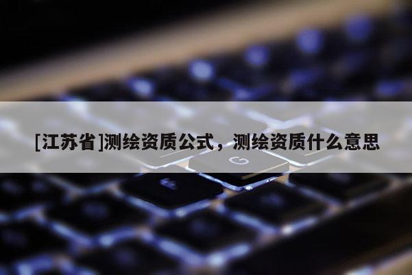 [江蘇省]測繪資質(zhì)公式，測繪資質(zhì)什么意思