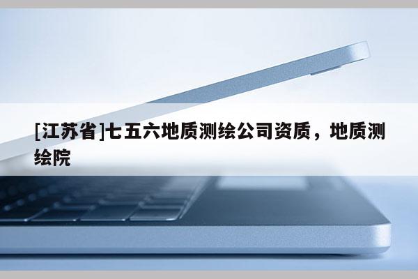[江蘇省]七五六地質(zhì)測(cè)繪公司資質(zhì)，地質(zhì)測(cè)繪院