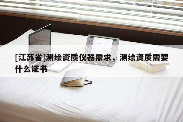 [江蘇省]測(cè)繪資質(zhì)儀器需求，測(cè)繪資質(zhì)需要什么證書(shū)