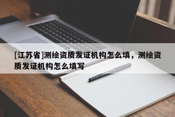 [江蘇省]測繪資質發(fā)證機構怎么填，測繪資質發(fā)證機構怎么填寫
