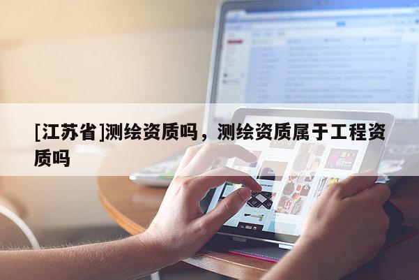 [江蘇省]測繪資質(zhì)嗎，測繪資質(zhì)屬于工程資質(zhì)嗎