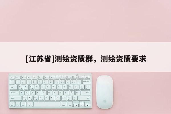 [江蘇省]測繪資質(zhì)群，測繪資質(zhì)要求