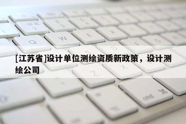 [江蘇省]設(shè)計(jì)單位測(cè)繪資質(zhì)新政策，設(shè)計(jì)測(cè)繪公司