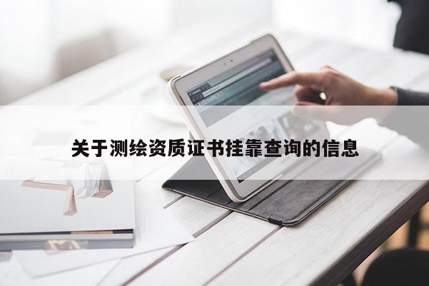關(guān)于測繪資質(zhì)證書掛靠查詢的信息