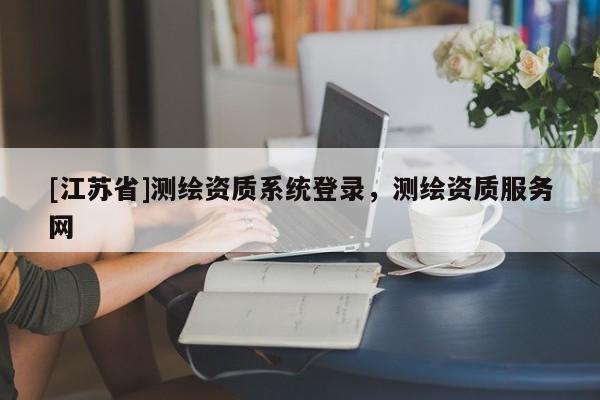 [江蘇省]測繪資質(zhì)系統(tǒng)登錄，測繪資質(zhì)服務(wù)網(wǎng)