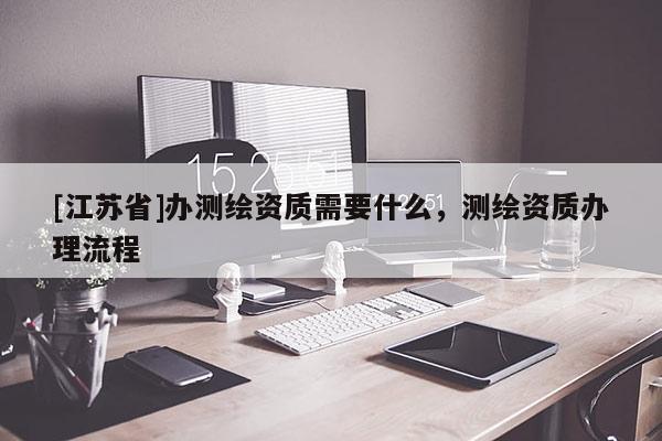 [江蘇省]辦測(cè)繪資質(zhì)需要什么，測(cè)繪資質(zhì)辦理流程