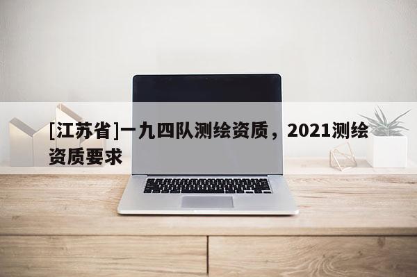 [江蘇省]一九四隊(duì)測(cè)繪資質(zhì)，2021測(cè)繪資質(zhì)要求