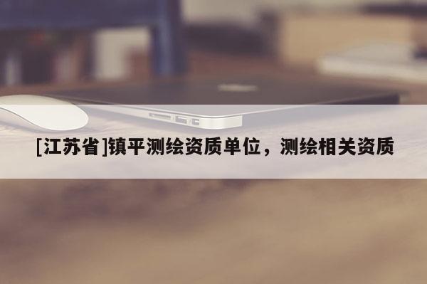 [江蘇省]鎮(zhèn)平測繪資質(zhì)單位，測繪相關(guān)資質(zhì)