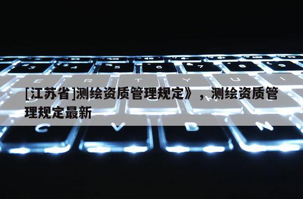 [江蘇省]測繪資質(zhì)管理規(guī)定》，測繪資質(zhì)管理規(guī)定最新