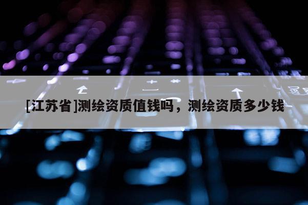 [江蘇省]測繪資質值錢嗎，測繪資質多少錢