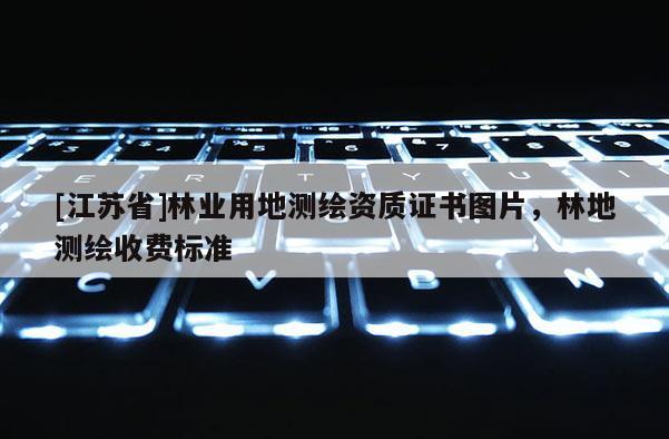 [江蘇省]林業(yè)用地測繪資質(zhì)證書圖片，林地測繪收費標準