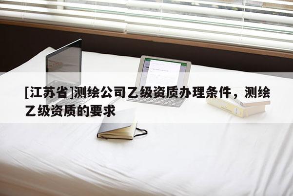 [江蘇省]測(cè)繪公司乙級(jí)資質(zhì)辦理?xiàng)l件，測(cè)繪乙級(jí)資質(zhì)的要求