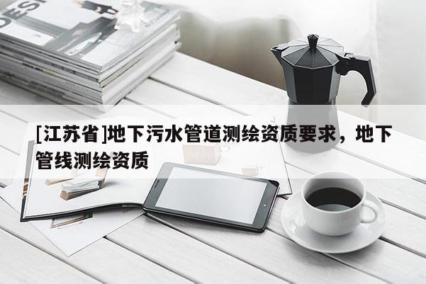 [江蘇省]地下污水管道測繪資質(zhì)要求，地下管線測繪資質(zhì)