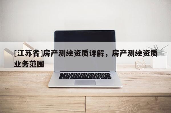 [江蘇省]房產(chǎn)測(cè)繪資質(zhì)詳解，房產(chǎn)測(cè)繪資質(zhì)業(yè)務(wù)范圍