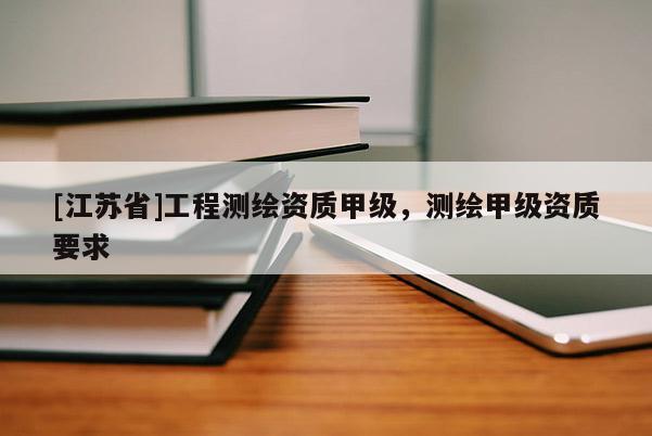 [江蘇省]工程測繪資質(zhì)甲級，測繪甲級資質(zhì)要求