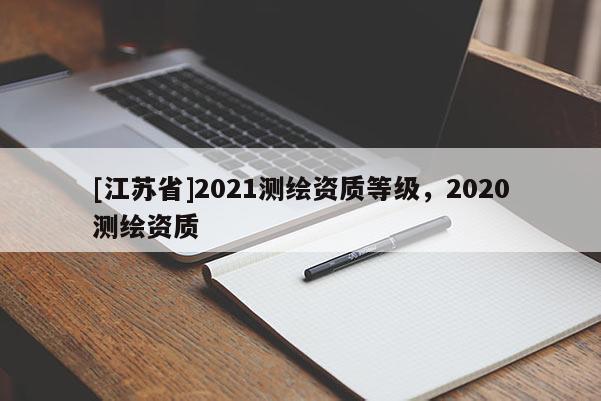 [江蘇省]2021測(cè)繪資質(zhì)等級(jí)，2020測(cè)繪資質(zhì)