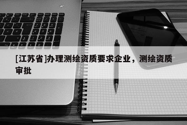 [江蘇省]辦理測繪資質(zhì)要求企業(yè)，測繪資質(zhì)審批