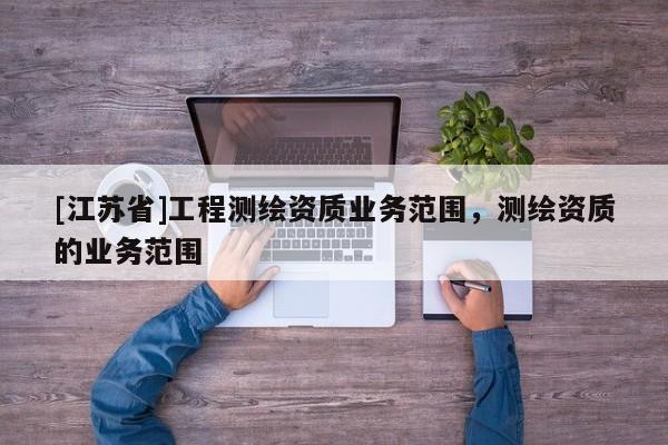 [江蘇省]工程測(cè)繪資質(zhì)業(yè)務(wù)范圍，測(cè)繪資質(zhì)的業(yè)務(wù)范圍