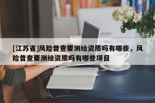 [江蘇省]風(fēng)險(xiǎn)普查要測(cè)繪資質(zhì)嗎有哪些，風(fēng)險(xiǎn)普查要測(cè)繪資質(zhì)嗎有哪些項(xiàng)目