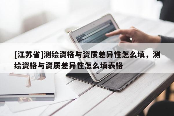 [江蘇省]測(cè)繪資格與資質(zhì)差異性怎么填，測(cè)繪資格與資質(zhì)差異性怎么填表格