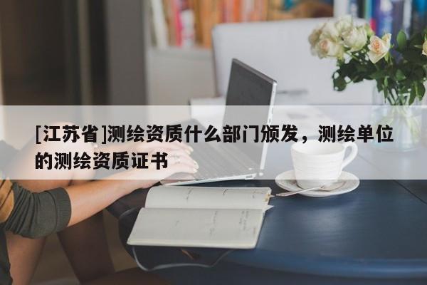 [江蘇省]測(cè)繪資質(zhì)什么部門(mén)頒發(fā)，測(cè)繪單位的測(cè)繪資質(zhì)證書(shū)