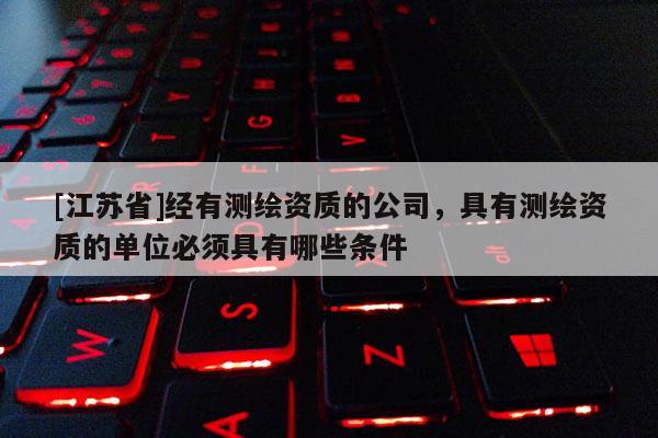 [江蘇省]經(jīng)有測繪資質(zhì)的公司，具有測繪資質(zhì)的單位必須具有哪些條件