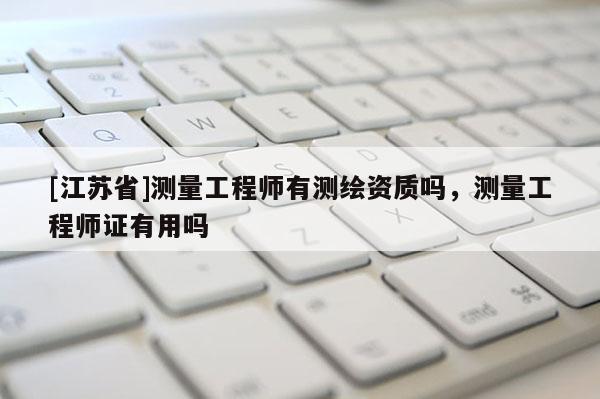 [江蘇省]測量工程師有測繪資質(zhì)嗎，測量工程師證有用嗎