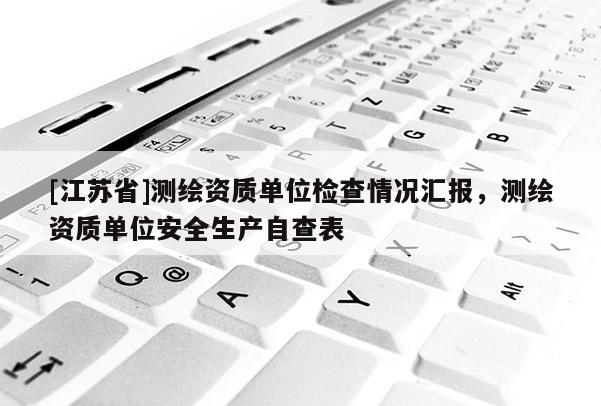 [江蘇省]測繪資質(zhì)單位檢查情況匯報，測繪資質(zhì)單位安全生產(chǎn)自查表